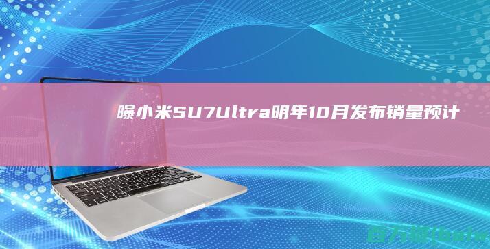 曝小米SU7Ultra明年10月发布销量预计四千ASP80万元-手机中国