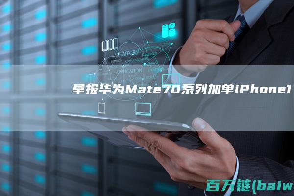 早报：华为Mate70系列加单iPhone16各机型销量曝光-手机中国