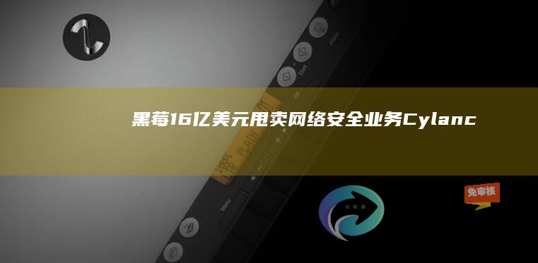 黑莓1.6亿美元甩卖网络安全业务Cylance，远低于其14亿美元的收购价